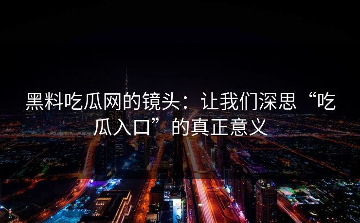 黑料吃瓜网的镜头:让我们深思“吃瓜入口”的真正意义 第1张 黑料吃瓜网的镜头:让我们深思“吃瓜入口”的真正意义 第1张