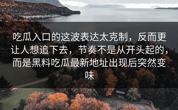 吃瓜入口的这波表达太克制,反而更让人想追下去,节奏不是从开头起的,而是黑料吃瓜最新地址出现后突然变味 第1张 吃瓜入口的这波表达太克制,反而更让人想追下去,节奏不是从开头起的,而是黑料吃瓜最新地址出现后突然变味 第1张