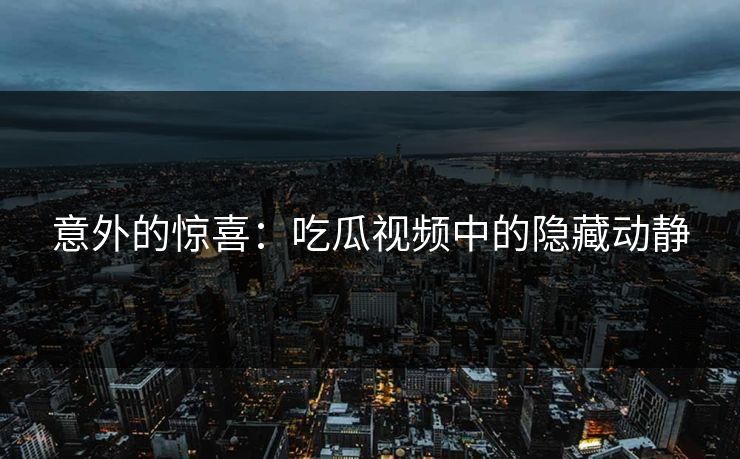 意外的惊喜:吃瓜视频中的隐藏动静 第1张 意外的惊喜:吃瓜视频中的隐藏动静 第1张