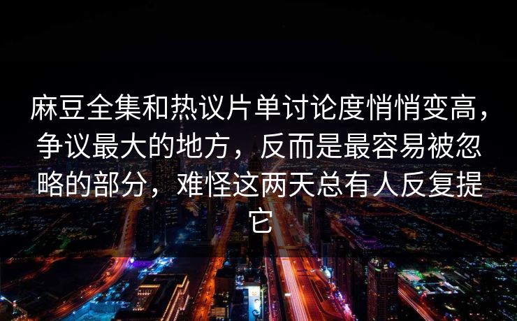 麻豆全集和热议片单讨论度悄悄变高，争议最大的地方，反而是最容易被忽略的部分，难怪这两天总有人反复提它  第1张