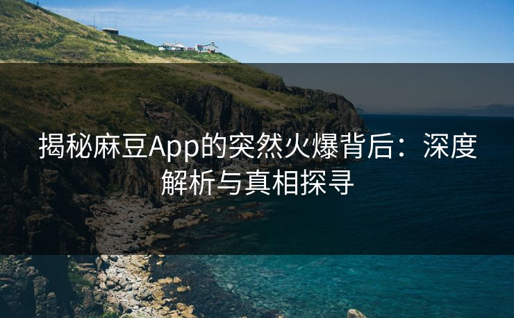 揭秘麻豆App的突然火爆背后：深度解析与真相探寻  第1张