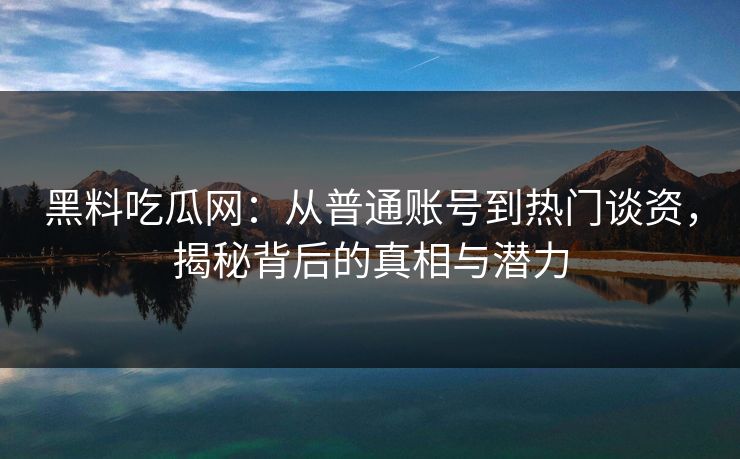 黑料吃瓜网:从普通账号到热门谈资,揭秘背后的真相与潜力 第1张 黑料吃瓜网:从普通账号到热门谈资,揭秘背后的真相与潜力 第1张