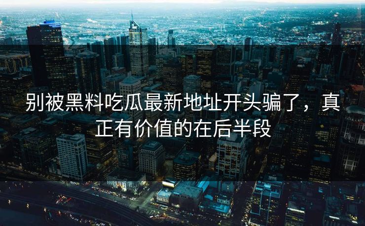 别被黑料吃瓜最新地址开头骗了,真正有价值的在后半段 第1张 别被黑料吃瓜最新地址开头骗了,真正有价值的在后半段 第1张