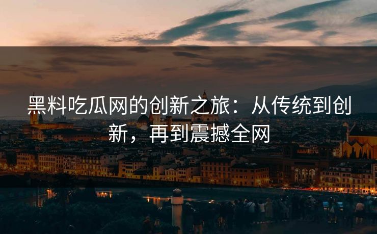 黑料吃瓜网的创新之旅：从传统到创新，再到震撼全网  第1张