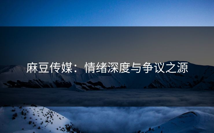 麻豆传媒：情绪深度与争议之源  第1张
