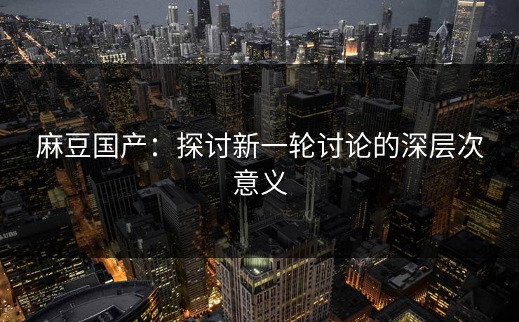 麻豆国产:探讨新一轮讨论的深层次意义 第1张 麻豆国产:探讨新一轮讨论的深层次意义 第1张