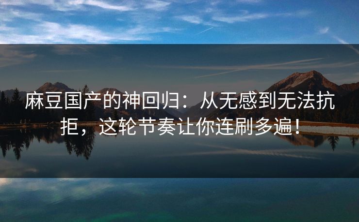 麻豆国产的神回归:从无感到无法抗拒,这轮节奏让你连刷多遍! 第1张 麻豆国产的神回归:从无感到无法抗拒,这轮节奏让你连刷多遍! 第1张