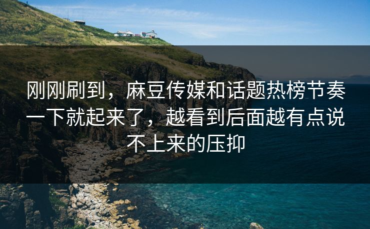 刚刚刷到，麻豆传媒和话题热榜节奏一下就起来了，越看到后面越有点说不上来的压抑  第1张