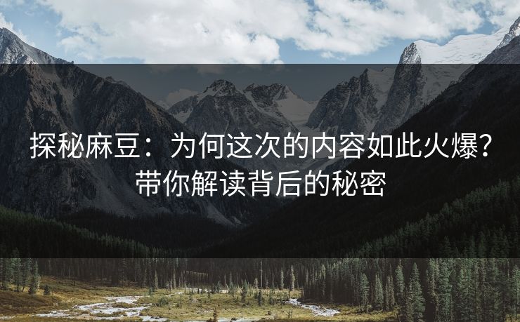 探秘麻豆：为何这次的内容如此火爆？带你解读背后的秘密