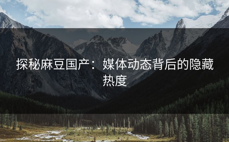 探秘麻豆国产：媒体动态背后的隐藏热度