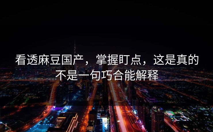 看透麻豆国产，掌握盯点，这是真的不是一句巧合能解释  第1张