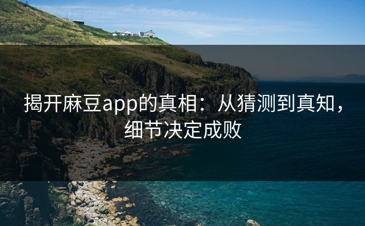 揭开麻豆app的真相：从猜测到真知，细节决定成败  第1张