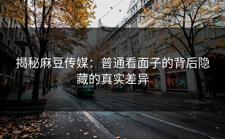 揭秘麻豆传媒:普通看面子的背后隐藏的真实差异 第1张 揭秘麻豆传媒:普通看面子的背后隐藏的真实差异 第1张