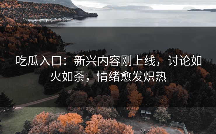 吃瓜入口：新兴内容刚上线，讨论如火如荼，情绪愈发炽热  第1张