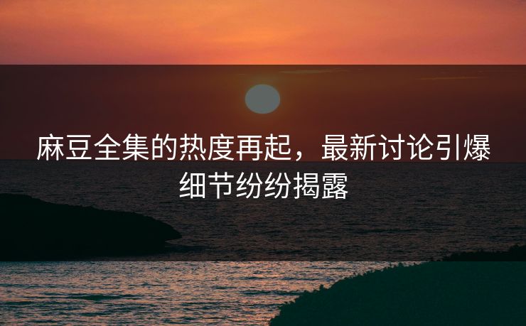 麻豆全集的热度再起,最新讨论引爆细节纷纷揭露 第1张 麻豆全集的热度再起,最新讨论引爆细节纷纷揭露 第1张