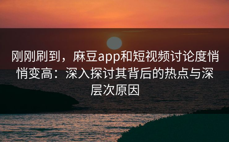 刚刚刷到,麻豆app和短视频讨论度悄悄变高:深入探讨其背后的热点与深层次原因 第1张 刚刚刷到,麻豆app和短视频讨论度悄悄变高:深入探讨其背后的热点与深层次原因 第1张