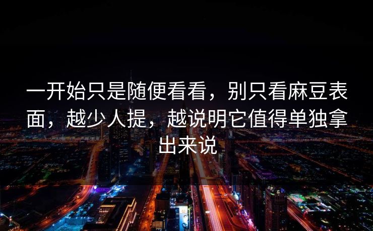 一开始只是随便看看,别只看麻豆表面,越少人提,越说明它值得单独拿出来说 第1张 一开始只是随便看看,别只看麻豆表面,越少人提,越说明它值得单独拿出来说 第1张