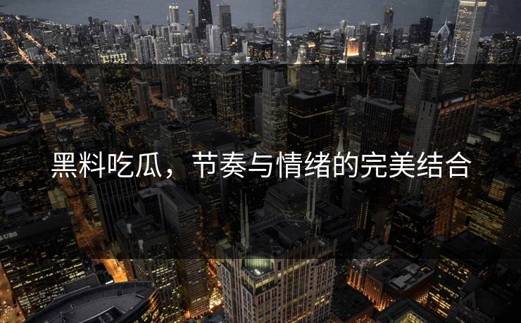 黑料吃瓜,节奏与情绪的完美结合 第1张 黑料吃瓜,节奏与情绪的完美结合 第1张