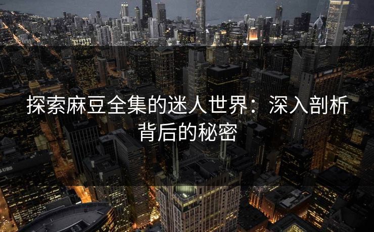 探索麻豆全集的迷人世界：深入剖析背后的秘密  第1张