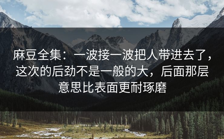 麻豆全集：一波接一波把人带进去了，这次的后劲不是一般的大，后面那层意思比表面更耐琢磨  第1张