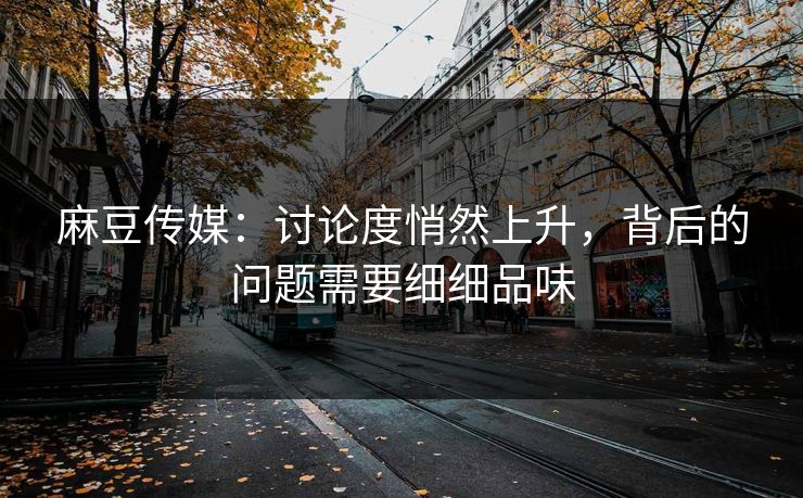 麻豆传媒:讨论度悄然上升,背后的问题需要细细品味 第1张 麻豆传媒:讨论度悄然上升,背后的问题需要细细品味 第1张
