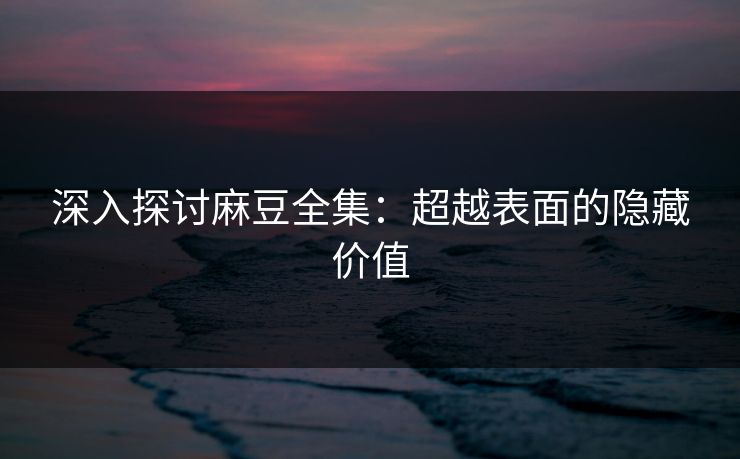 深入探讨麻豆全集:超越表面的隐藏价值 第1张 深入探讨麻豆全集:超越表面的隐藏价值 第1张