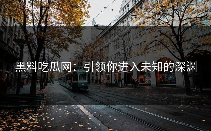 黑料吃瓜网:引领你进入未知的深渊 第1张 黑料吃瓜网:引领你进入未知的深渊 第1张