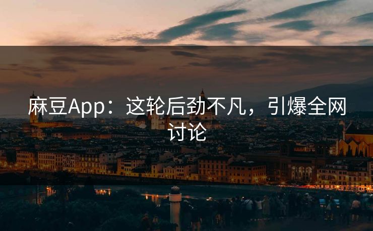 麻豆App:这轮后劲不凡,引爆全网讨论 第1张 麻豆App:这轮后劲不凡,引爆全网讨论 第1张