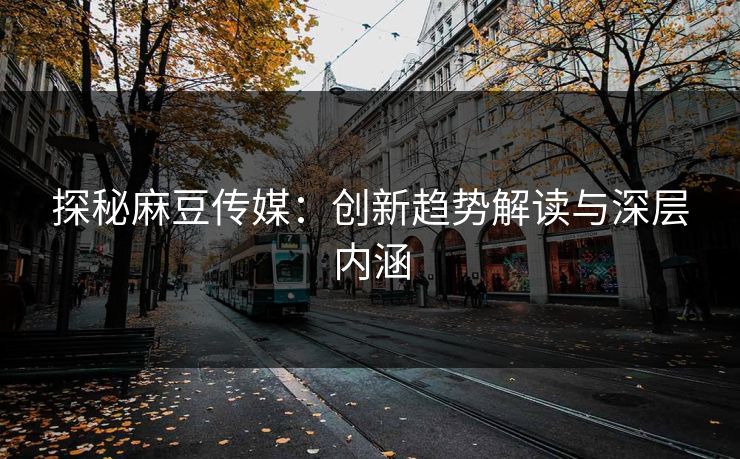 探秘麻豆传媒:创新趋势解读与深层内涵 第1张 探秘麻豆传媒:创新趋势解读与深层内涵 第1张
