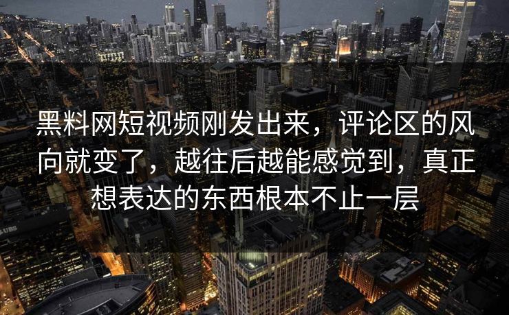 黑料网短视频刚发出来，评论区的风向就变了，越往后越能感觉到，真正想表达的东西根本不止一层  第1张