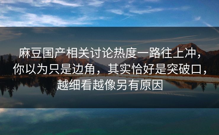 麻豆国产相关讨论热度一路往上冲,你以为只是边角,其实恰好是突破口,越细看越像另有原因 第1张 麻豆国产相关讨论热度一路往上冲,你以为只是边角,其实恰好是突破口,越细看越像另有原因 第1张