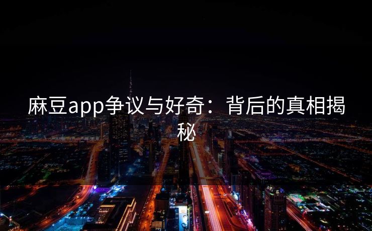 麻豆app争议与好奇:背后的真相揭秘 第1张 麻豆app争议与好奇:背后的真相揭秘 第1张