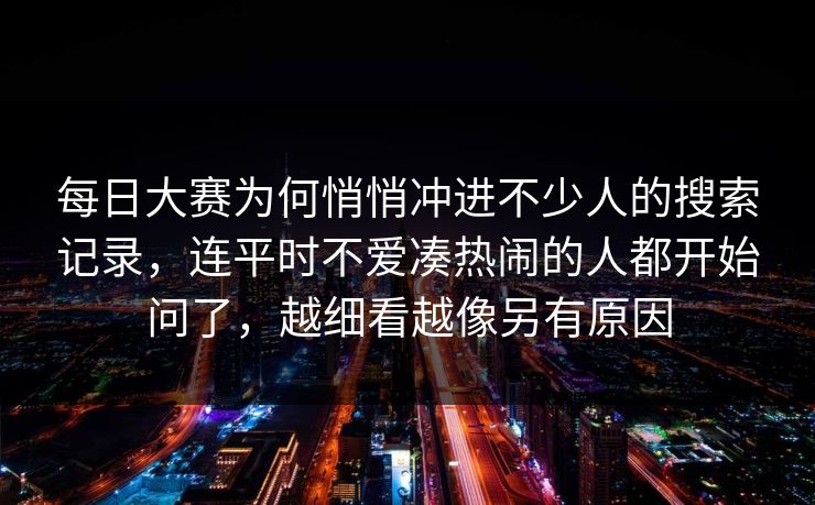 每日大赛为何悄悄冲进不少人的搜索记录,连平时不爱凑热闹的人都开始问了,越细看越像另有原因 第1张 每日大赛为何悄悄冲进不少人的搜索记录,连平时不爱凑热闹的人都开始问了,越细看越像另有原因 第1张