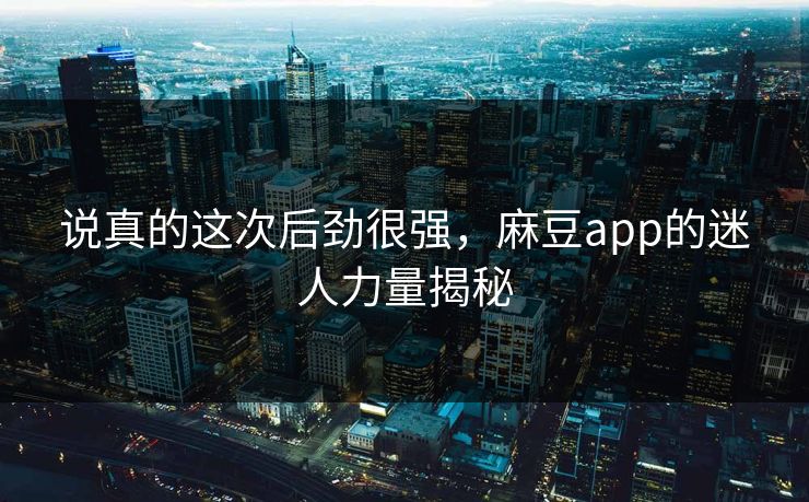 说真的这次后劲很强，麻豆app的迷人力量揭秘  第1张