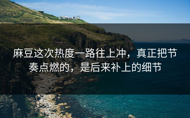 麻豆这次热度一路往上冲，真正把节奏点燃的，是后来补上的细节  第1张