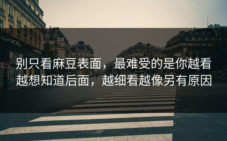 别只看麻豆表面,最难受的是你越看越想知道后面,越细看越像另有原因 第1张 别只看麻豆表面,最难受的是你越看越想知道后面,越细看越像另有原因 第1张