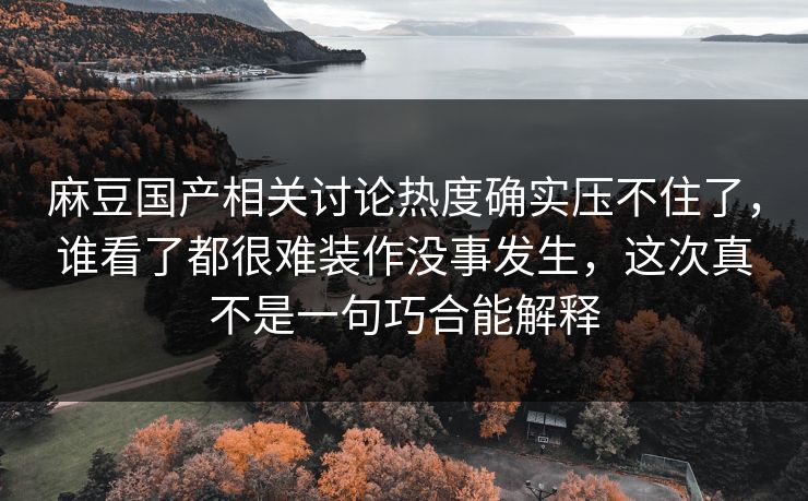 麻豆国产相关讨论热度确实压不住了,谁看了都很难装作没事发生,这次真不是一句巧合能解释 第1张 麻豆国产相关讨论热度确实压不住了,谁看了都很难装作没事发生,这次真不是一句巧合能解释 第1张