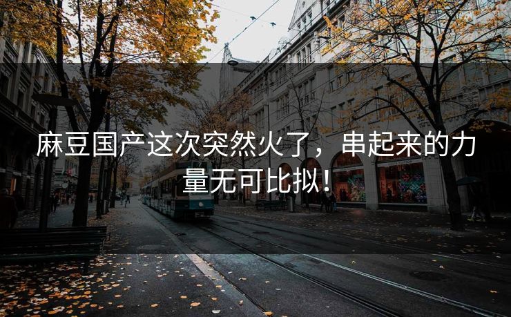 麻豆国产这次突然火了,串起来的力量无可比拟! 第1张 麻豆国产这次突然火了,串起来的力量无可比拟! 第1张