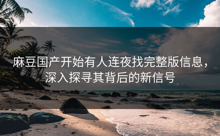 麻豆国产开始有人连夜找完整版信息,深入探寻其背后的新信号 第1张 麻豆国产开始有人连夜找完整版信息,深入探寻其背后的新信号 第1张