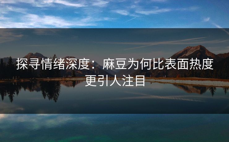探寻情绪深度:麻豆为何比表面热度更引人注目 第1张 探寻情绪深度:麻豆为何比表面热度更引人注目 第1张