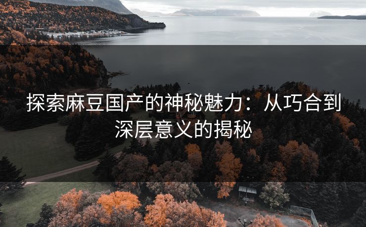 探索麻豆国产的神秘魅力：从巧合到深层意义的揭秘  第1张