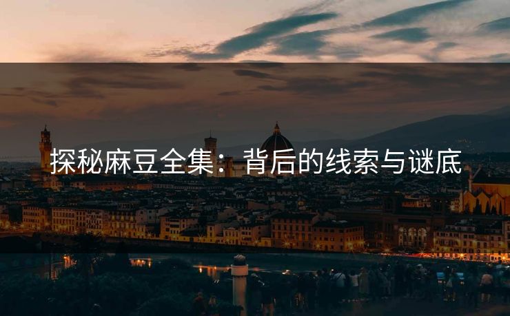 探秘麻豆全集：背后的线索与谜底  第1张