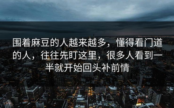 围着麻豆的人越来越多，懂得看门道的人，往往先盯这里，很多人看到一半就开始回头补前情  第1张